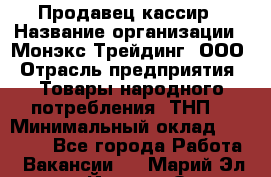 Продавец-кассир › Название организации ­ Монэкс Трейдинг, ООО › Отрасль предприятия ­ Товары народного потребления (ТНП) › Минимальный оклад ­ 20 000 - Все города Работа » Вакансии   . Марий Эл респ.,Йошкар-Ола г.